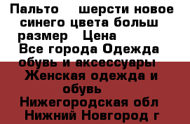 Пальто 70 шерсти новое синего цвета больш. размер › Цена ­ 2 999 - Все города Одежда, обувь и аксессуары » Женская одежда и обувь   . Нижегородская обл.,Нижний Новгород г.